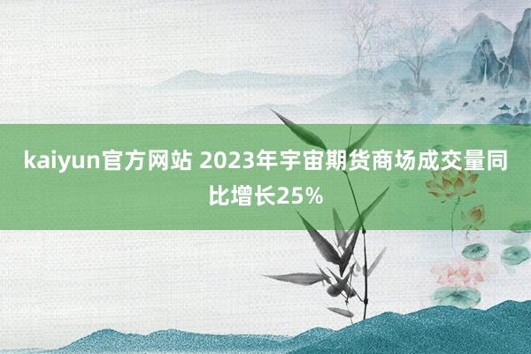 kaiyun官方网站 2023年宇宙期货商场成交量同比增长25%