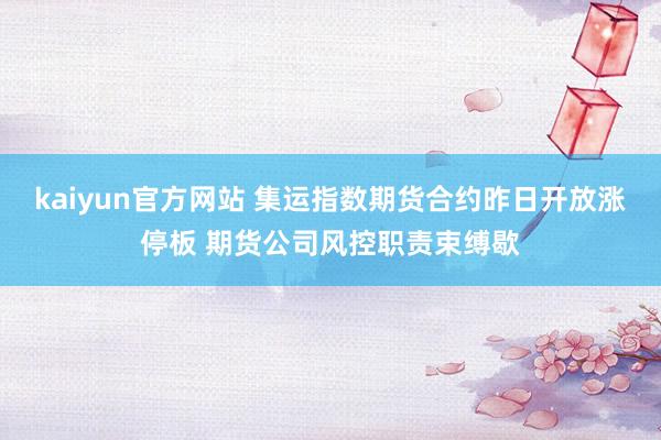kaiyun官方网站 集运指数期货合约昨日开放涨停板 期货公司风控职责束缚歇