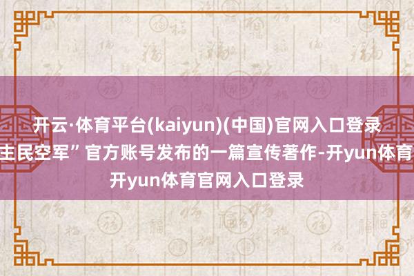 开云·体育平台(kaiyun)(中国)官网入口登录近日“东说念主民空军”官方账号发布的一篇宣传著作-开yun体育官网入口登录