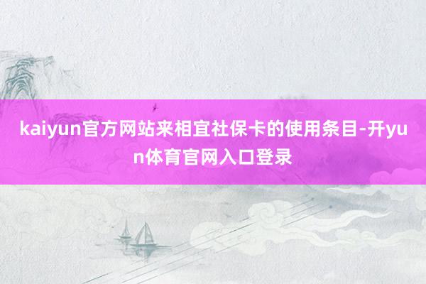 kaiyun官方网站来相宜社保卡的使用条目-开yun体育官网入口登录