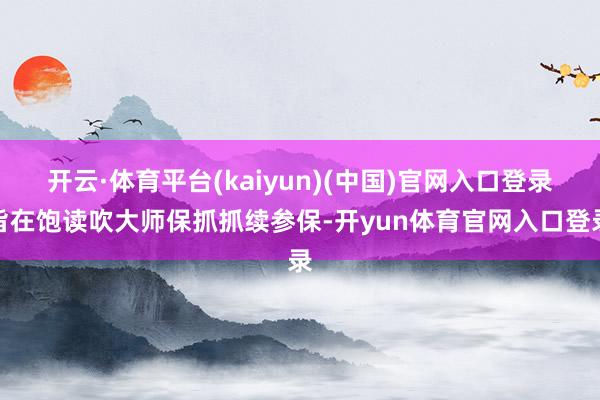 开云·体育平台(kaiyun)(中国)官网入口登录旨在饱读吹大师保抓抓续参保-开yun体育官网入口登录