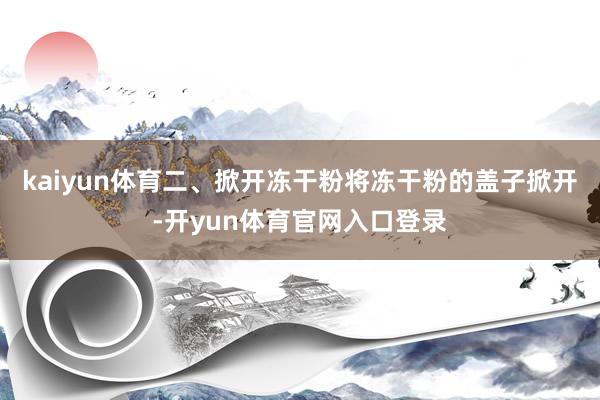 kaiyun体育二、掀开冻干粉将冻干粉的盖子掀开-开yun体育官网入口登录