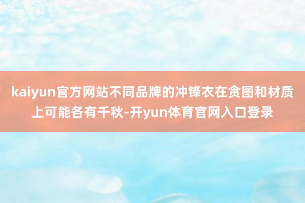 kaiyun官方网站不同品牌的冲锋衣在贪图和材质上可能各有千秋-开yun体育官网入口登录