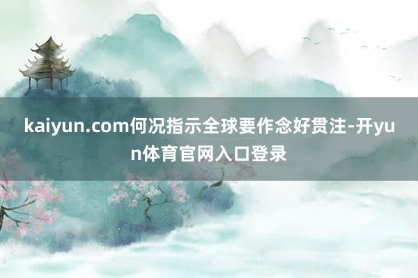 kaiyun.com何况指示全球要作念好贯注-开yun体育官网入口登录