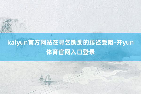 kaiyun官方网站在寻乞助助的蹊径受阻-开yun体育官网入口登录