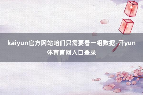 kaiyun官方网站咱们只需要看一组数据-开yun体育官网入口登录