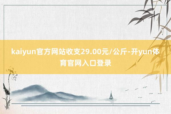 kaiyun官方网站收支29.00元/公斤-开yun体育官网入口登录