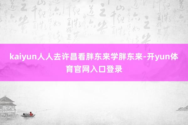 kaiyun人人去许昌看胖东来学胖东来-开yun体育官网入口登录
