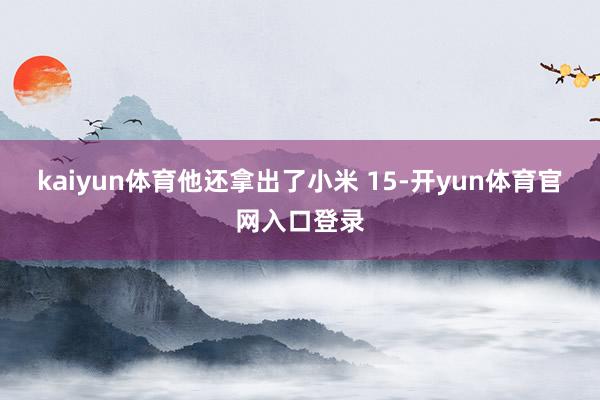 kaiyun体育他还拿出了小米 15-开yun体育官网入口登录
