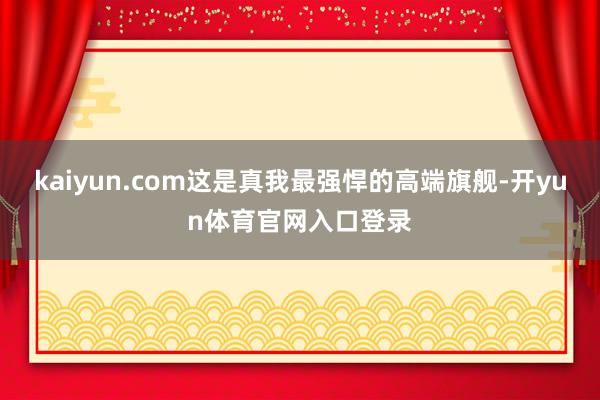 kaiyun.com这是真我最强悍的高端旗舰-开yun体育官网入口登录
