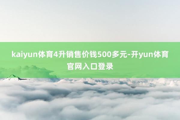 kaiyun体育4升销售价钱500多元-开yun体育官网入口登录