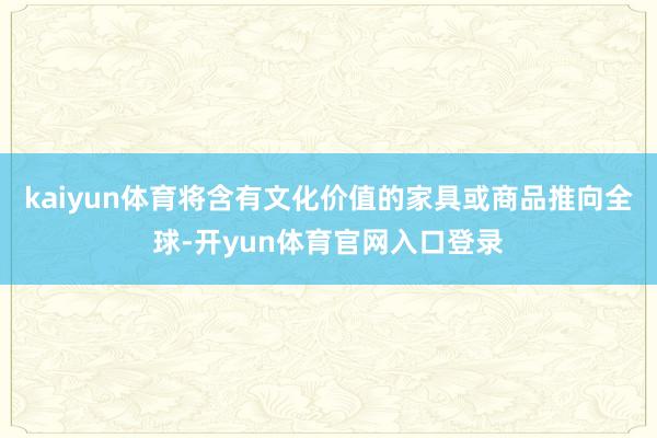 kaiyun体育将含有文化价值的家具或商品推向全球-开yun体育官网入口登录