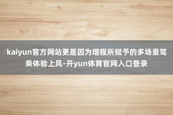 kaiyun官方网站更是因为增程所赋予的多场景驾乘体验上风-开yun体育官网入口登录