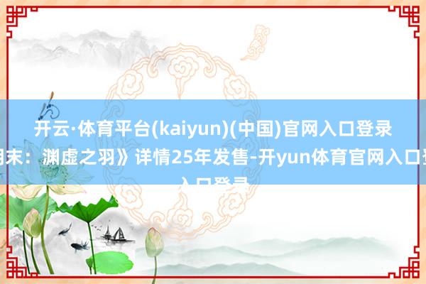 开云·体育平台(kaiyun)(中国)官网入口登录《明末：渊虚之羽》详情25年发售-开yun体育官网入口登录