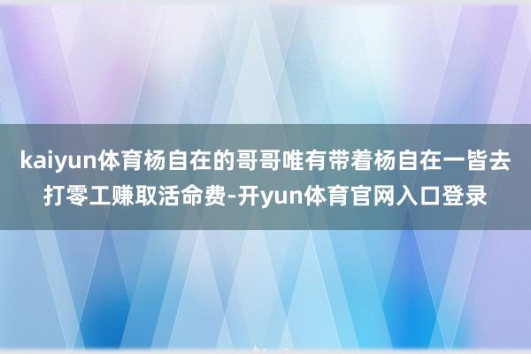 kaiyun体育杨自在的哥哥唯有带着杨自在一皆去打零工赚取活命费-开yun体育官网入口登录