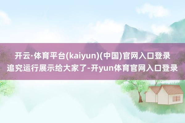 开云·体育平台(kaiyun)(中国)官网入口登录追究运行展示给大家了-开yun体育官网入口登录