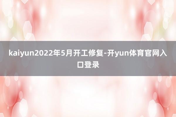 kaiyun2022年5月开工修复-开yun体育官网入口登录