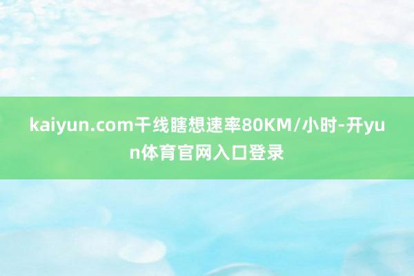 kaiyun.com干线瞎想速率80KM/小时-开yun体育官网入口登录