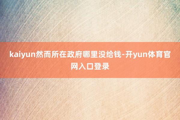 kaiyun然而所在政府哪里没给钱-开yun体育官网入口登录