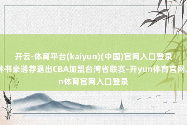开云·体育平台(kaiyun)(中国)官网入口登录22年末林书豪遴荐退出CBA加盟台湾省联赛-开yun体育官网入口登录