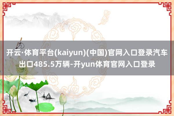 开云·体育平台(kaiyun)(中国)官网入口登录汽车出口485.5万辆-开yun体育官网入口登录