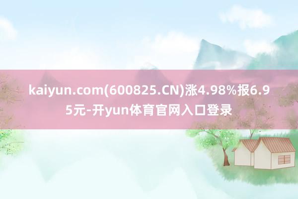 kaiyun.com(600825.CN)涨4.98%报6.95元-开yun体育官网入口登录