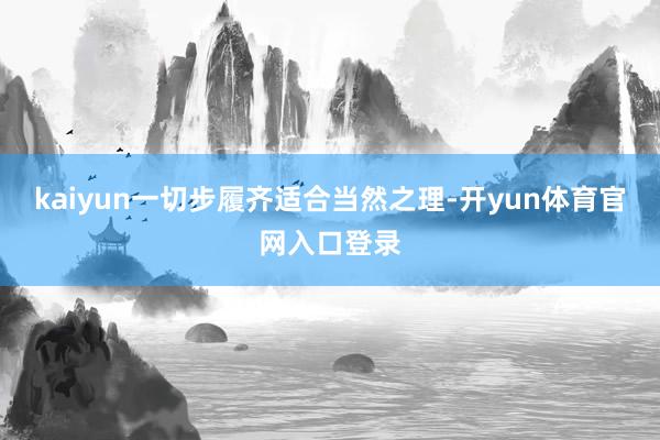 kaiyun一切步履齐适合当然之理-开yun体育官网入口登录