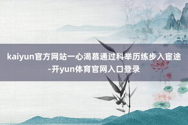 kaiyun官方网站一心渴慕通过科举历练步入宦途-开yun体育官网入口登录