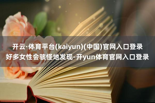 开云·体育平台(kaiyun)(中国)官网入口登录好多女性会骇怪地发现-开yun体育官网入口登录