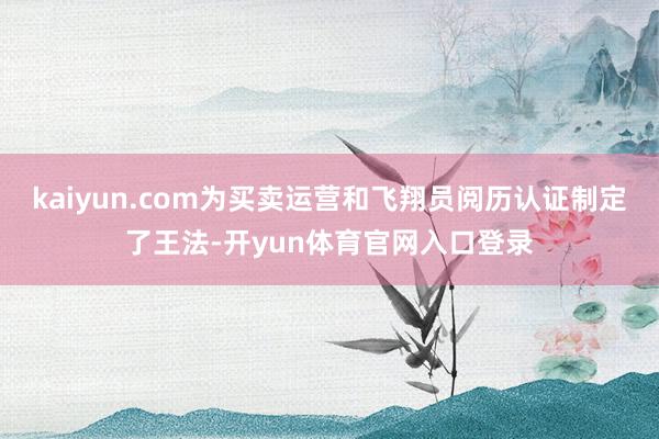 kaiyun.com为买卖运营和飞翔员阅历认证制定了王法-开yun体育官网入口登录