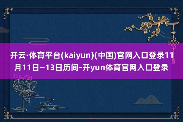 开云·体育平台(kaiyun)(中国)官网入口登录11月11日—13日历间-开yun体育官网入口登录