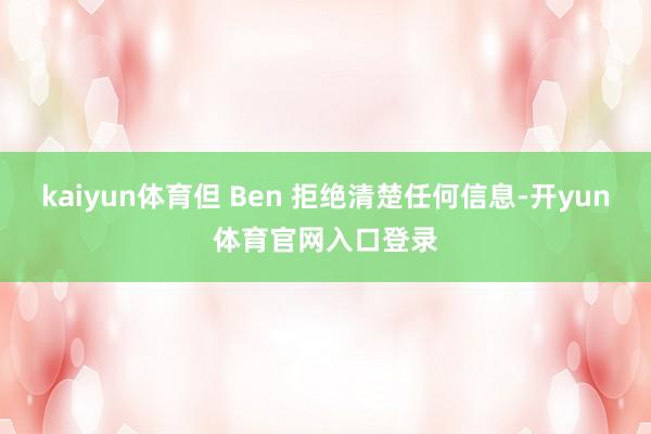 kaiyun体育但 Ben 拒绝清楚任何信息-开yun体育官网入口登录