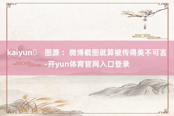 kaiyun▶ 图源 :微博截图就算被传得美不可言-开yun体育官网入口登录