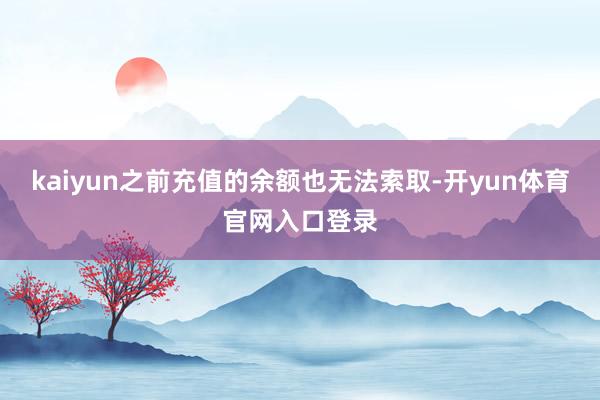 kaiyun之前充值的余额也无法索取-开yun体育官网入口登录