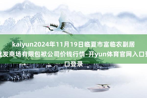 kaiyun2024年11月19日临夏市富临农副居品批发商场有限包袱公司价钱行情-开yun体育官网入口登录