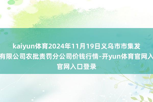kaiyun体育2024年11月19日义乌市市集发展集团有限公司农批责罚分公司价钱行情-开yun体育官网入口登录