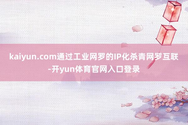 kaiyun.com通过工业网罗的IP化杀青网罗互联-开yun体育官网入口登录