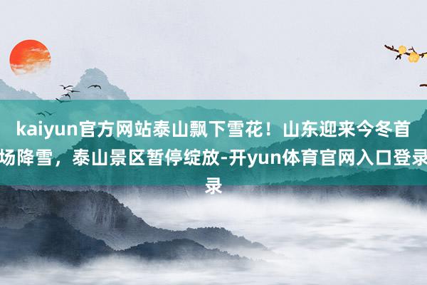 kaiyun官方网站泰山飘下雪花！山东迎来今冬首场降雪，泰山景区暂停绽放-开yun体育官网入口登录