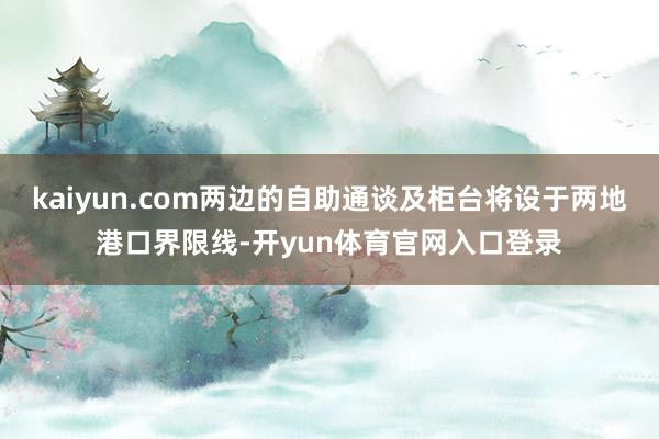 kaiyun.com两边的自助通谈及柜台将设于两地港口界限线-开yun体育官网入口登录