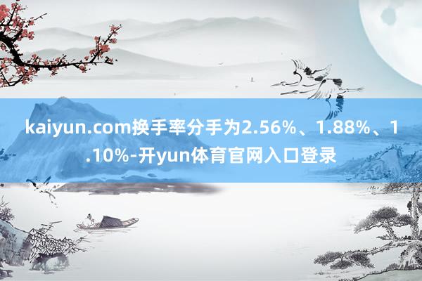 kaiyun.com换手率分手为2.56%、1.88%、1.10%-开yun体育官网入口登录
