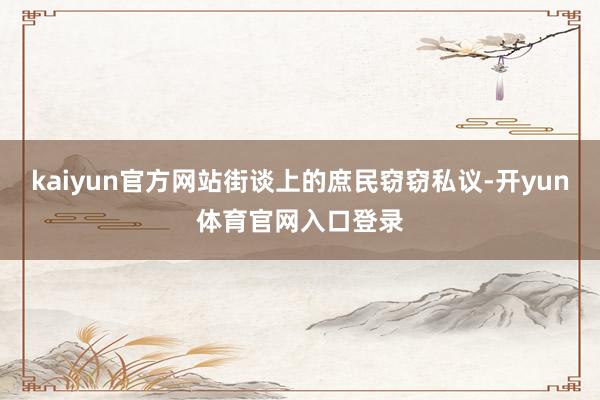kaiyun官方网站街谈上的庶民窃窃私议-开yun体育官网入口登录