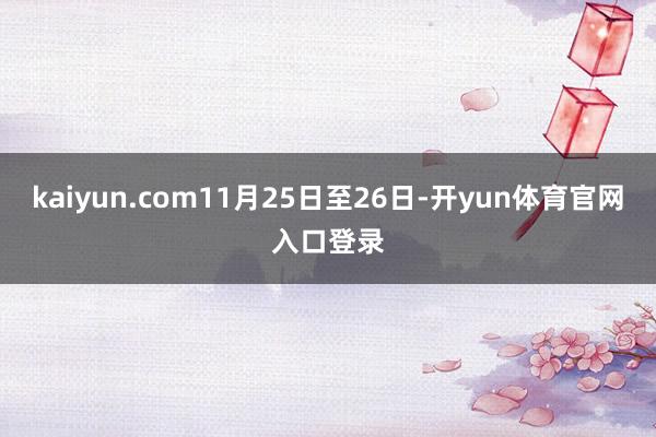 kaiyun.com11月25日至26日-开yun体育官网入口登录