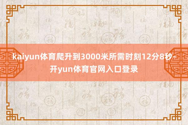 kaiyun体育爬升到3000米所需时刻12分8秒-开yun体育官网入口登录