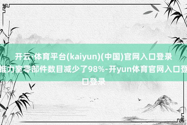 开云·体育平台(kaiyun)(中国)官网入口登录将推力室零部件数目减少了98%-开yun体育官网入口登录