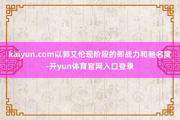 kaiyun.com以郭艾伦现阶段的即战力和驰名度-开yun体育官网入口登录