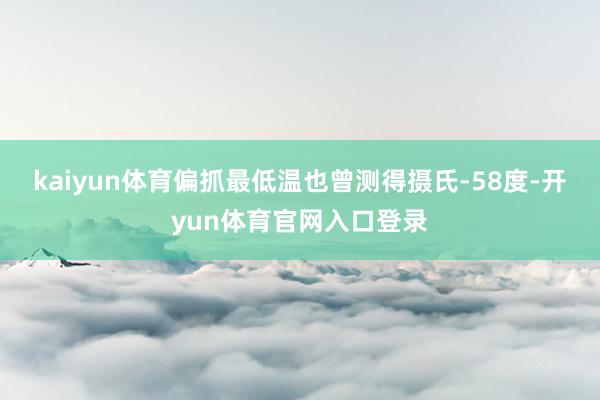 kaiyun体育偏抓最低温也曾测得摄氏-58度-开yun体育官网入口登录
