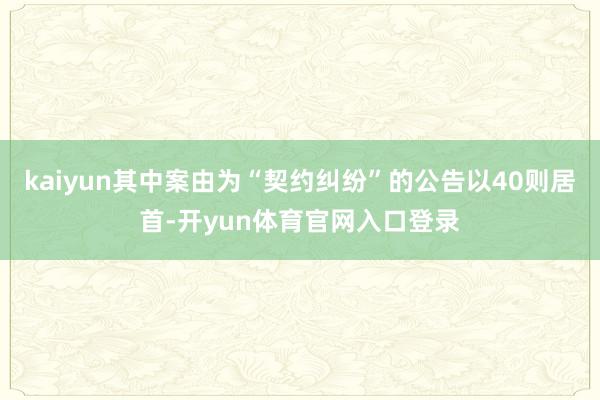 kaiyun其中案由为“契约纠纷”的公告以40则居首-开yun体育官网入口登录