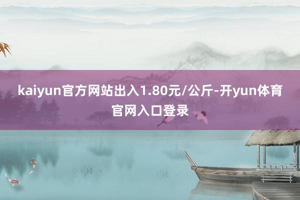 kaiyun官方网站出入1.80元/公斤-开yun体育官网入口登录
