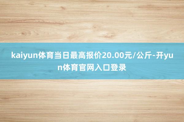 kaiyun体育当日最高报价20.00元/公斤-开yun体育官网入口登录