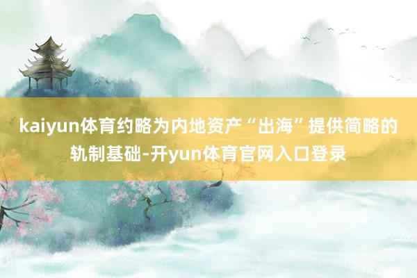 kaiyun体育约略为内地资产“出海”提供简略的轨制基础-开yun体育官网入口登录